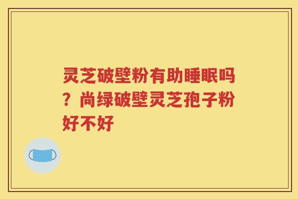 灵芝破壁粉有助睡眠吗？尚绿破壁灵芝孢子粉好不好
