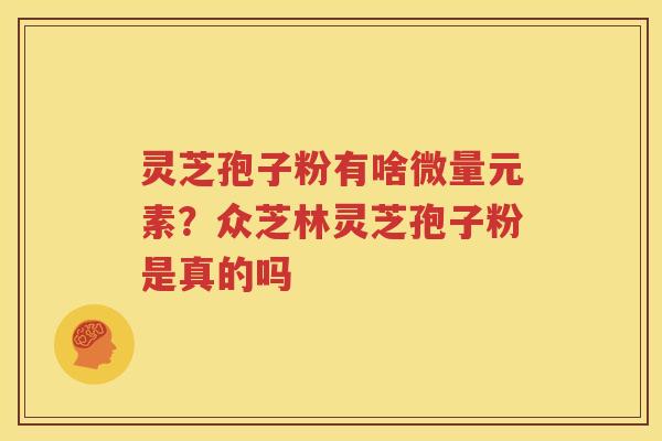 灵芝孢子粉有啥微量元素？众芝林灵芝孢子粉是真的吗