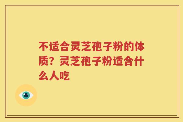 不适合灵芝孢子粉的体质？灵芝孢子粉适合什么人吃