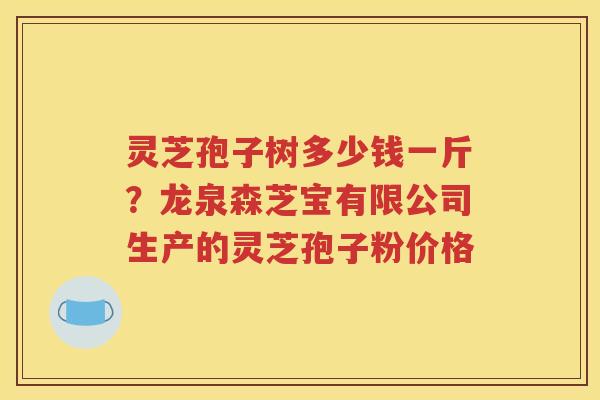 灵芝孢子树多少钱一斤？龙泉森芝宝有限公司生产的灵芝孢子粉价格