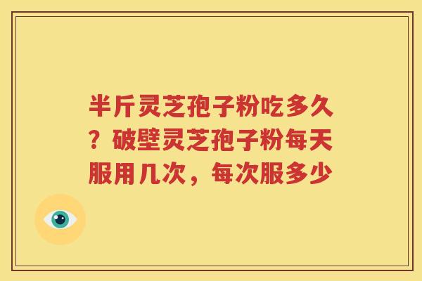 半斤灵芝孢子粉吃多久？破壁灵芝孢子粉每天服用几次，每次服多少