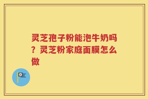 灵芝孢子粉能泡牛奶吗？灵芝粉家庭面膜怎么做