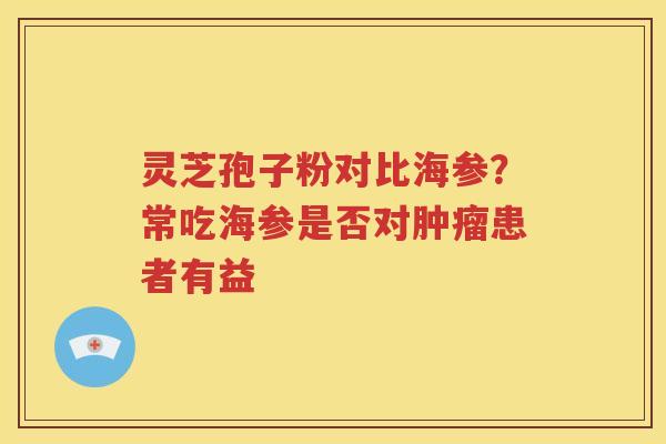 灵芝孢子粉对比海参？常吃海参是否对肿瘤患者有益