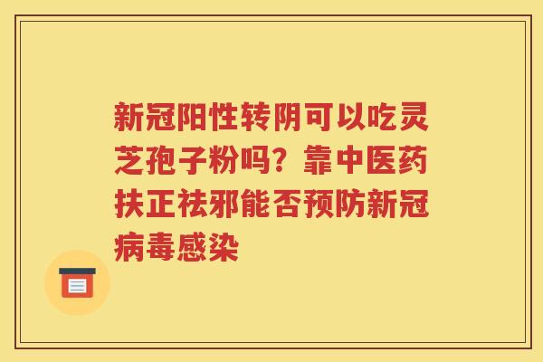 新冠阳性转阴可以吃灵芝孢子粉吗？靠中医药扶正祛邪能否预防新冠病毒感染