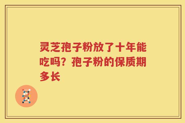 灵芝孢子粉放了十年能吃吗？孢子粉的保质期多长