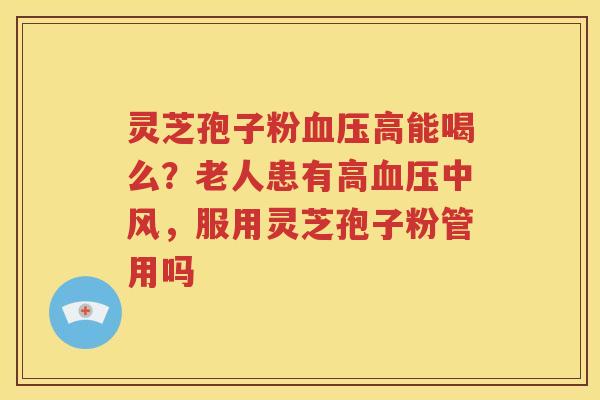 灵芝孢子粉血压高能喝么？老人患有高血压中风，服用灵芝孢子粉管用吗
