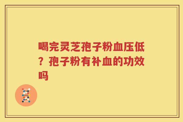 喝完灵芝孢子粉血压低？孢子粉有补血的功效吗