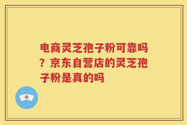 电商灵芝孢子粉可靠吗？京东自营店的灵芝孢子粉是真的吗