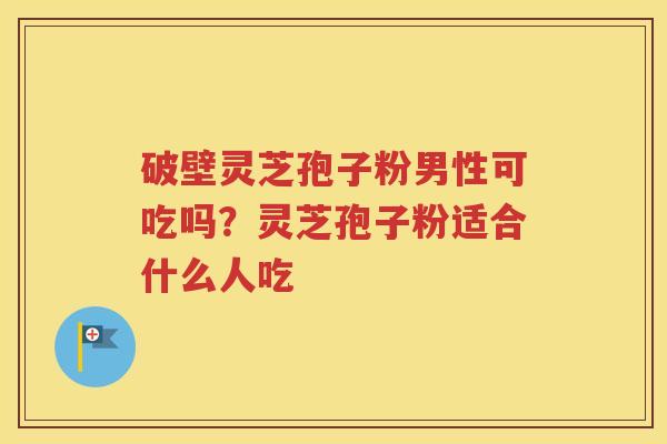 破壁灵芝孢子粉男性可吃吗？灵芝孢子粉适合什么人吃