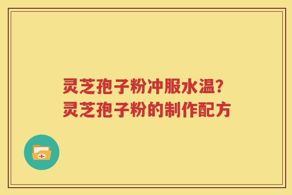 灵芝孢子粉冲服水温？灵芝孢子粉的制作配方