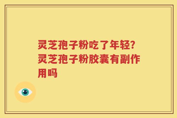 灵芝孢子粉吃了年轻？灵芝孢子粉胶囊有副作用吗