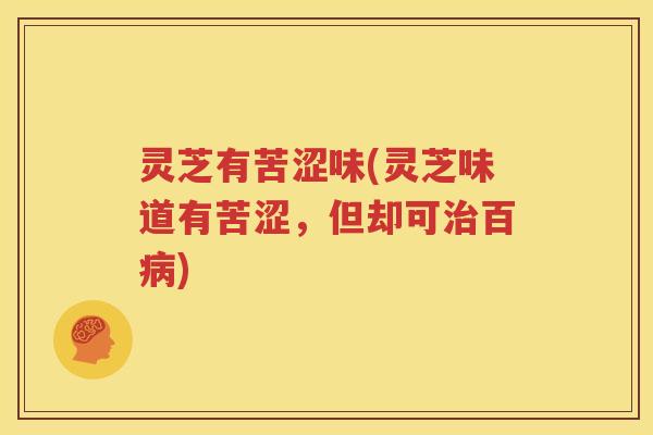 灵芝有苦涩味(灵芝味道有苦涩，但却可治百病)