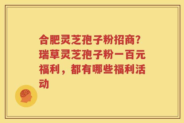 合肥灵芝孢子粉招商？瑞草灵芝孢子粉一百元福利，都有哪些福利活动