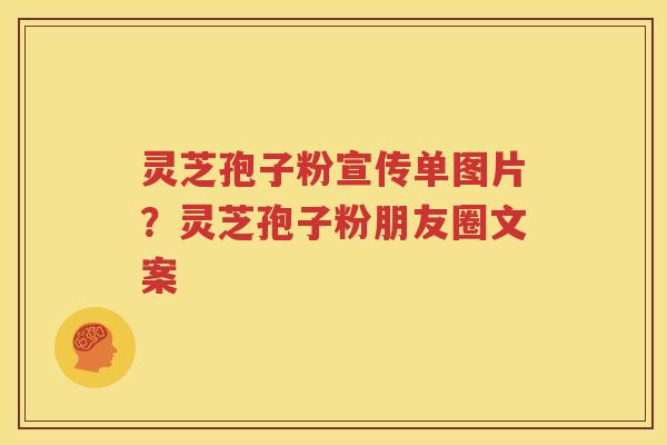 灵芝孢子粉宣传单图片？灵芝孢子粉朋友圈文案