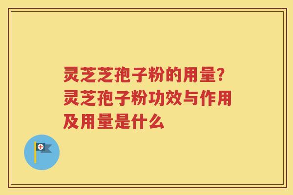 灵芝芝孢子粉的用量？灵芝孢子粉功效与作用及用量是什么