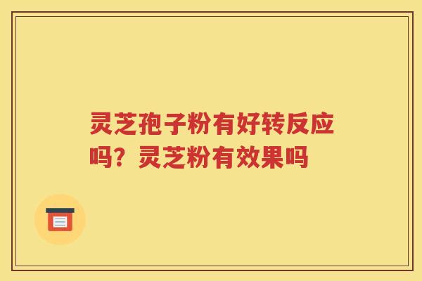 灵芝孢子粉有好转反应吗？灵芝粉有效果吗