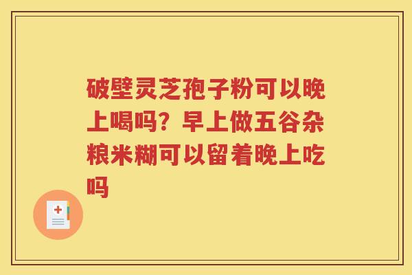 破壁灵芝孢子粉可以晚上喝吗？早上做五谷杂粮米糊可以留着晚上吃吗