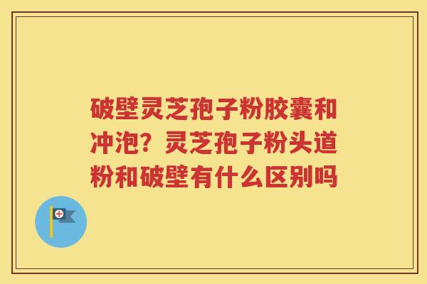破壁灵芝孢子粉胶囊和冲泡？灵芝孢子粉头道粉和破壁有什么区别吗
