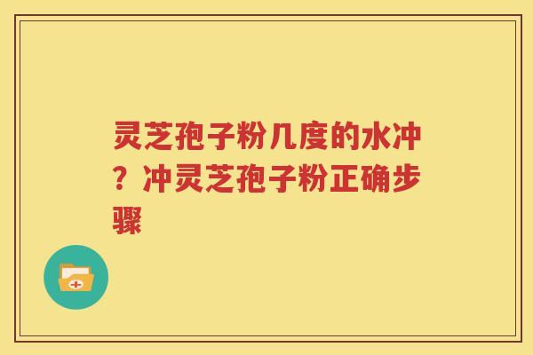 灵芝孢子粉几度的水冲？冲灵芝孢子粉正确步骤