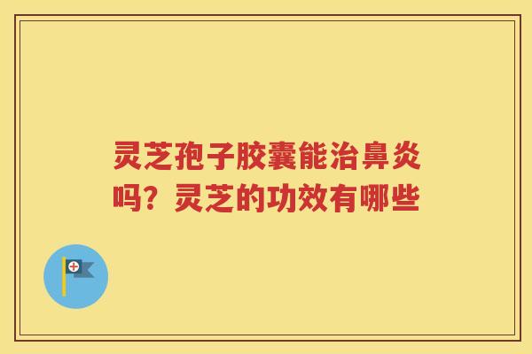 灵芝孢子胶囊能治鼻炎吗？灵芝的功效有哪些