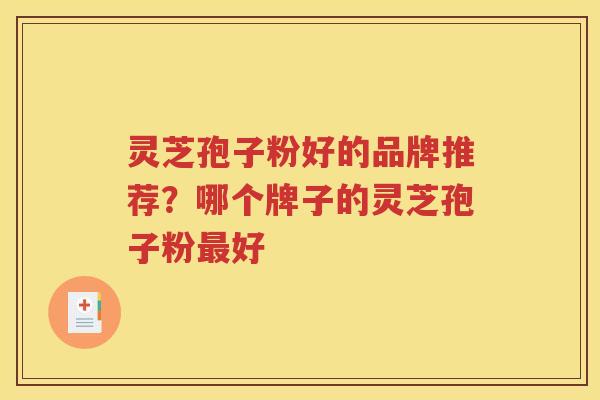 灵芝孢子粉好的品牌推荐？哪个牌子的灵芝孢子粉最好