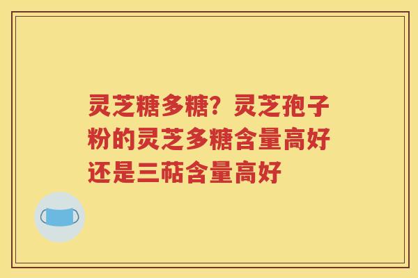 灵芝糖多糖？灵芝孢子粉的灵芝多糖含量高好还是三萜含量高好