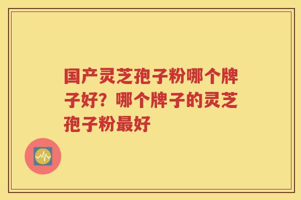 国产灵芝孢子粉哪个牌子好？哪个牌子的灵芝孢子粉最好