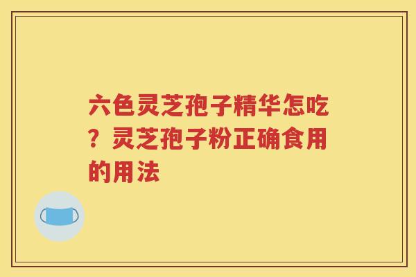 六色灵芝孢子精华怎吃？灵芝孢子粉正确食用的用法
