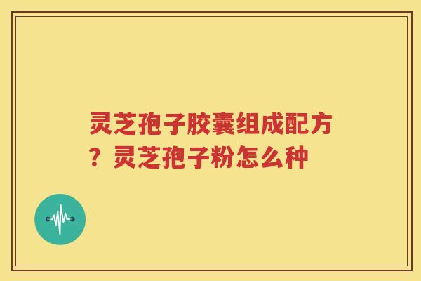 灵芝孢子胶囊组成配方？灵芝孢子粉怎么种
