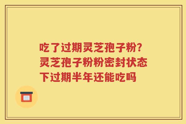 吃了过期灵芝孢子粉？灵芝孢子粉粉密封状态下过期半年还能吃吗