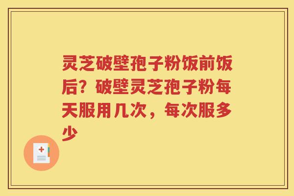 灵芝破壁孢子粉饭前饭后？破壁灵芝孢子粉每天服用几次，每次服多少