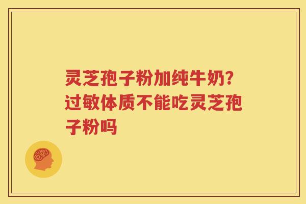 灵芝孢子粉加纯牛奶？过敏体质不能吃灵芝孢子粉吗