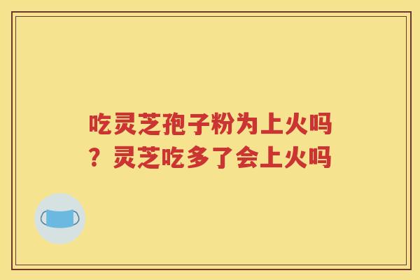 吃灵芝孢子粉为上火吗？灵芝吃多了会上火吗