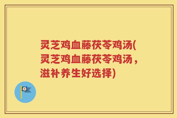 灵芝鸡血藤茯苓鸡汤(灵芝鸡血藤茯苓鸡汤，滋补养生好选择)
