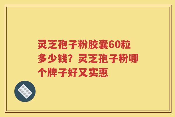 灵芝孢子粉胶囊60粒多少钱？灵芝孢子粉哪个牌子好又实惠
