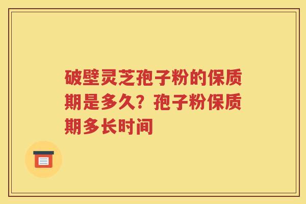 破壁灵芝孢子粉的保质期是多久？孢子粉保质期多长时间