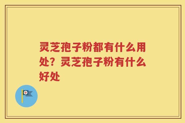 灵芝孢子粉都有什么用处？灵芝孢子粉有什么好处