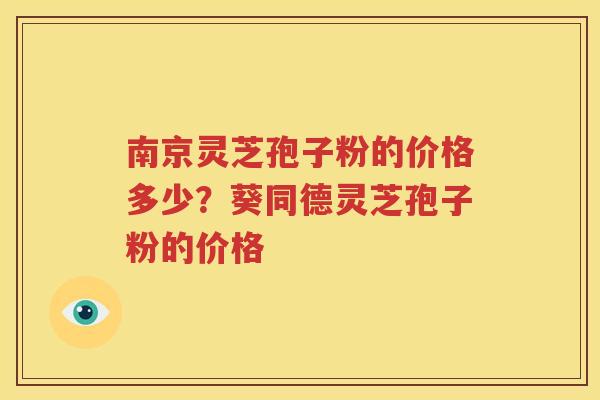 南京灵芝孢子粉的价格多少？葵同德灵芝孢子粉的价格
