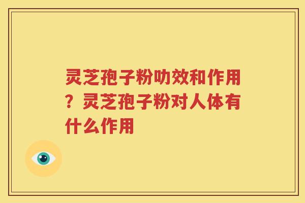 灵芝孢子粉叻效和作用？灵芝孢子粉对人体有什么作用