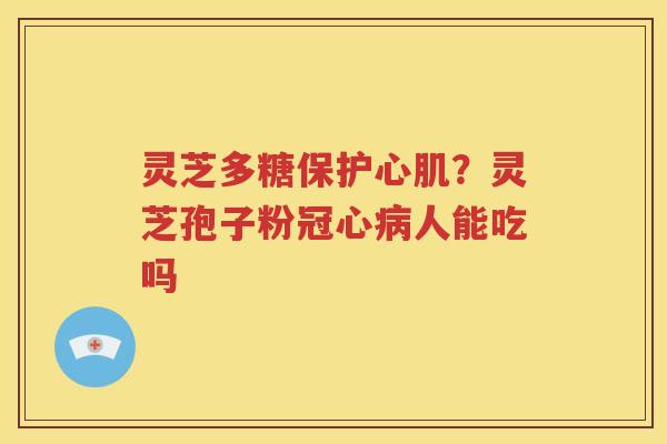 灵芝多糖保护心肌？灵芝孢子粉冠心病人能吃吗