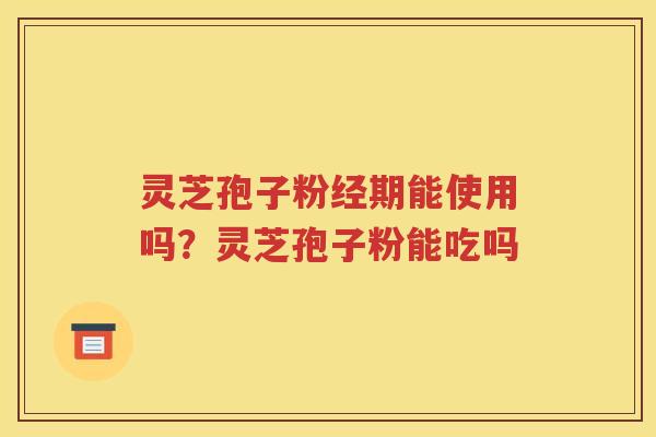 灵芝孢子粉经期能使用吗？灵芝孢子粉能吃吗