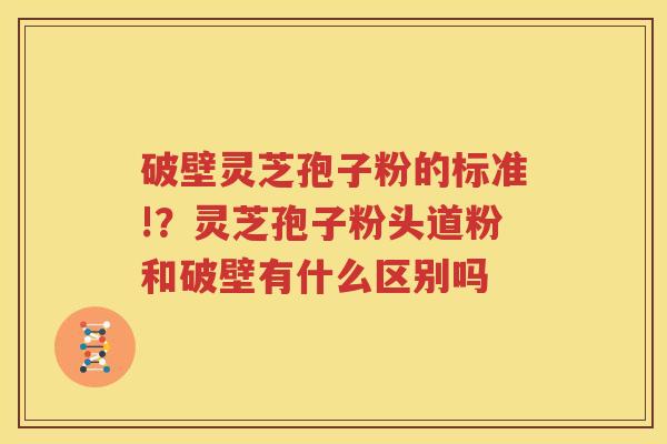 破壁灵芝孢子粉的标准!？灵芝孢子粉头道粉和破壁有什么区别吗