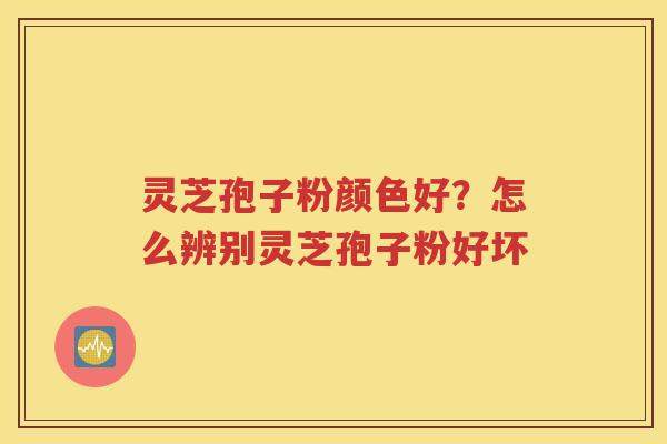 灵芝孢子粉颜色好？怎么辨别灵芝孢子粉好坏