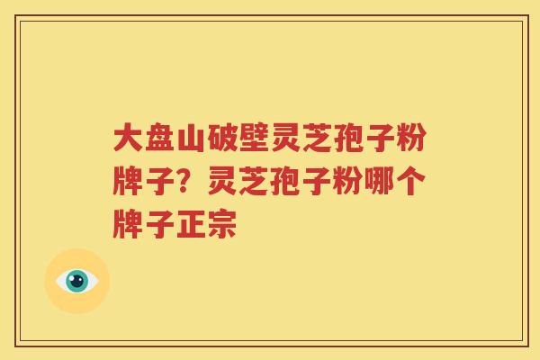 大盘山破壁灵芝孢子粉牌子？灵芝孢子粉哪个牌子正宗