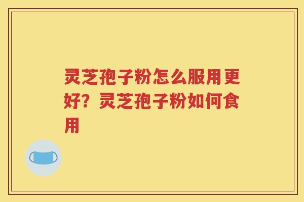 灵芝孢子粉怎么服用更好？灵芝孢子粉如何食用