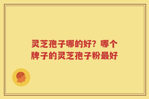 灵芝孢子哪的好？哪个牌子的灵芝孢子粉最好