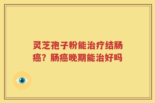 灵芝孢子粉能治疗结肠癌？肠癌晚期能治好吗