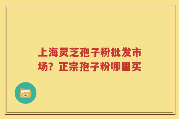 上海灵芝孢子粉批发市场？正宗孢子粉哪里买