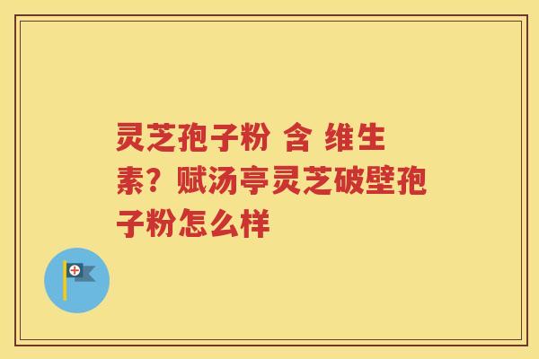 灵芝孢子粉 含 维生素？赋汤亭灵芝破壁孢子粉怎么样