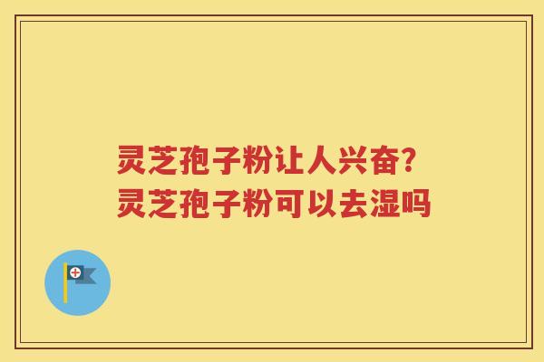灵芝孢子粉让人兴奋？灵芝孢子粉可以去湿吗